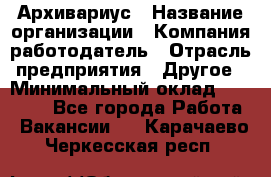 Архивариус › Название организации ­ Компания-работодатель › Отрасль предприятия ­ Другое › Минимальный оклад ­ 18 000 - Все города Работа » Вакансии   . Карачаево-Черкесская респ.